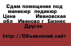 Сдам помещение под маникюр, педикюр › Цена ­ 3 500 - Ивановская обл., Иваново г. Бизнес » Другое   